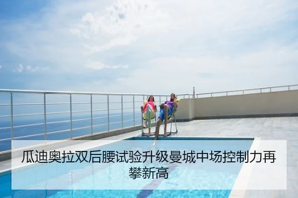 瓜迪奥拉双后腰试验升级曼城中场控制力再攀新高