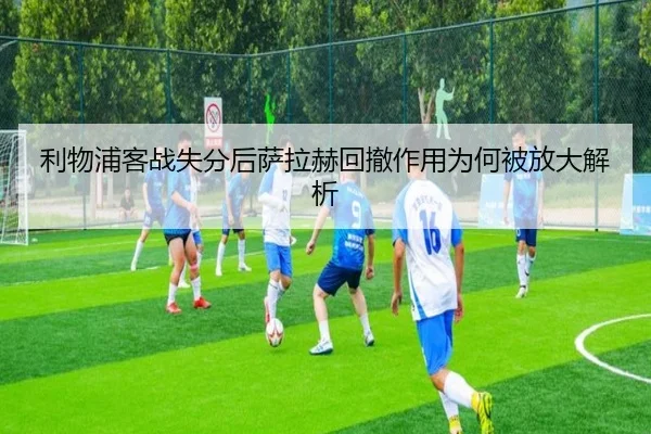 利物浦客战失分后萨拉赫回撤作用为何被放大解析